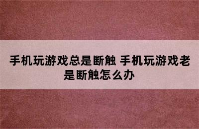 手机玩游戏总是断触 手机玩游戏老是断触怎么办